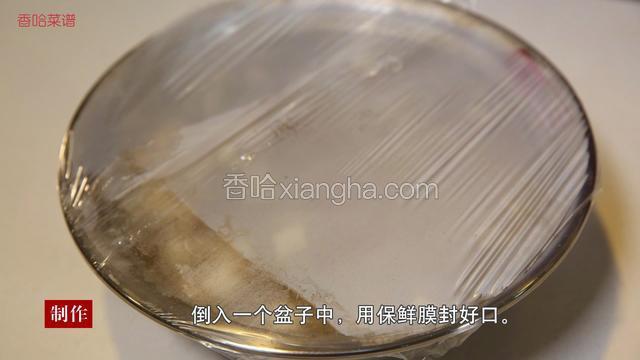 倒入一个盆中，用保鲜膜封好口