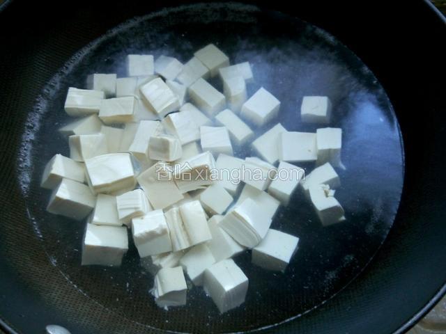 豆腐切小块放开水里煮3分钟捞出（水里放少许盐，这样煮的豆腐不容易破碎）