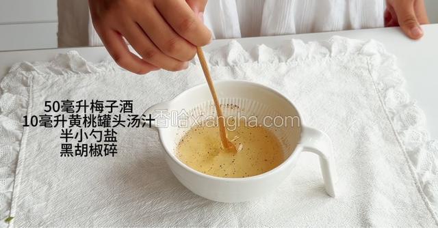 调料汁：梅子酒、黄桃罐头汤汁、盐、黑胡椒碎搅拌均匀。